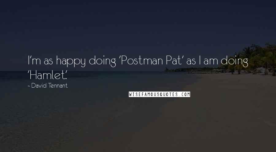 David Tennant Quotes: I'm as happy doing 'Postman Pat' as I am doing 'Hamlet.'