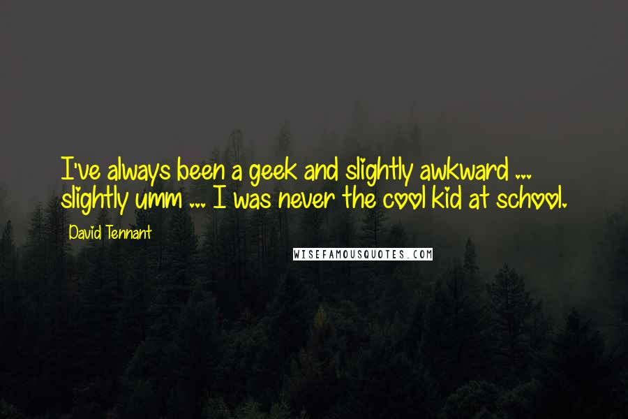David Tennant Quotes: I've always been a geek and slightly awkward ... slightly umm ... I was never the cool kid at school.