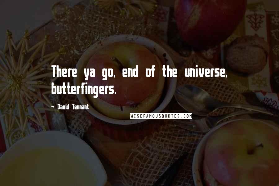 David Tennant Quotes: There ya go, end of the universe, butterfingers.