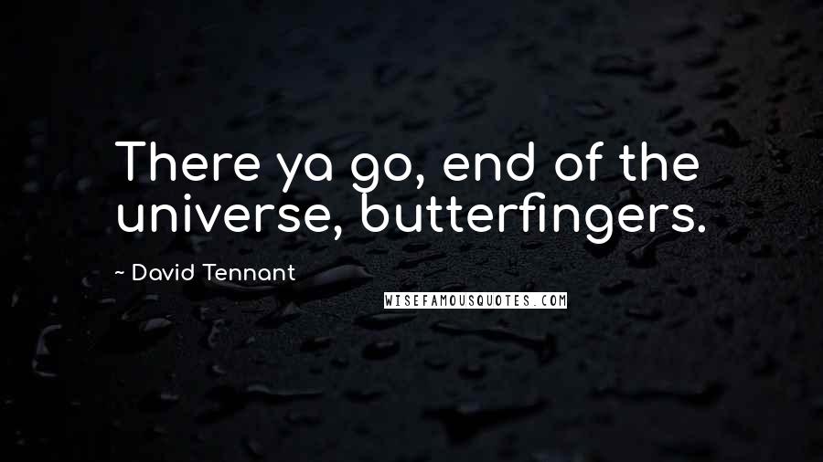 David Tennant Quotes: There ya go, end of the universe, butterfingers.