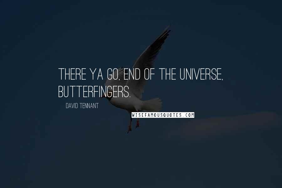 David Tennant Quotes: There ya go, end of the universe, butterfingers.