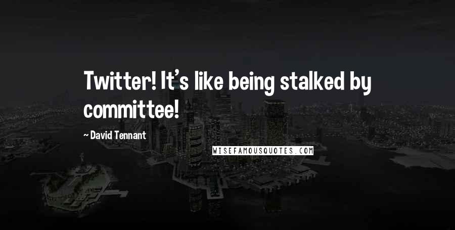 David Tennant Quotes: Twitter! It's like being stalked by committee!