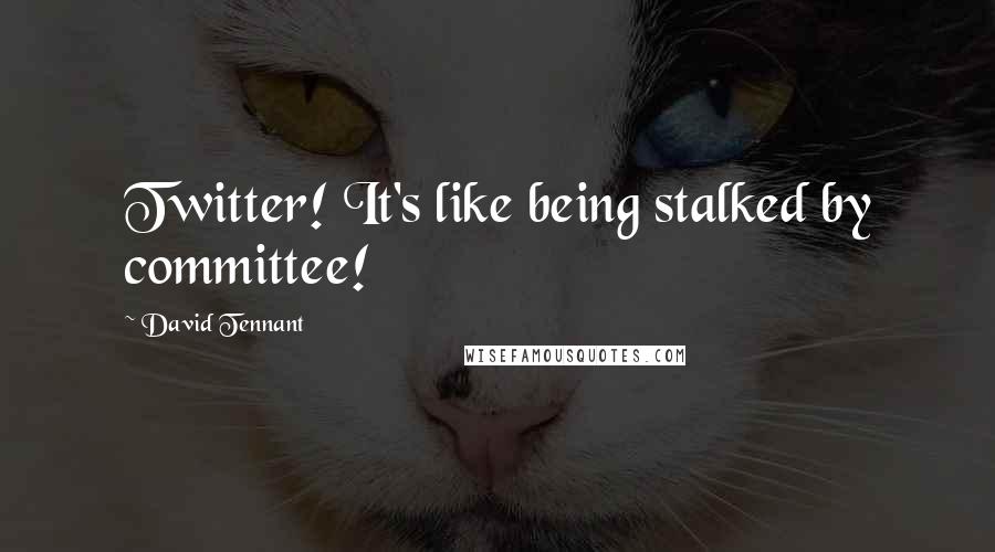 David Tennant Quotes: Twitter! It's like being stalked by committee!