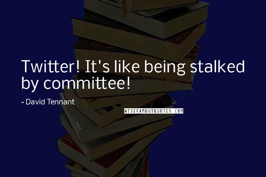 David Tennant Quotes: Twitter! It's like being stalked by committee!