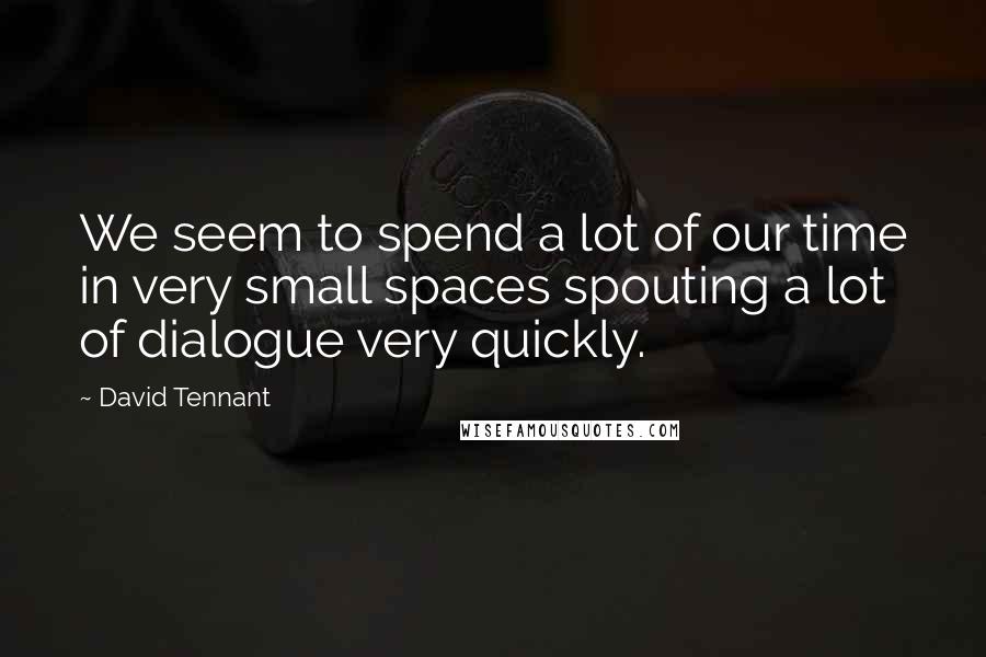 David Tennant Quotes: We seem to spend a lot of our time in very small spaces spouting a lot of dialogue very quickly.