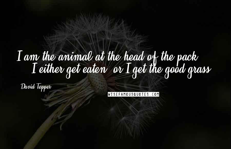 David Tepper Quotes: I am the animal at the head of the pack. ... I either get eaten, or I get the good grass.