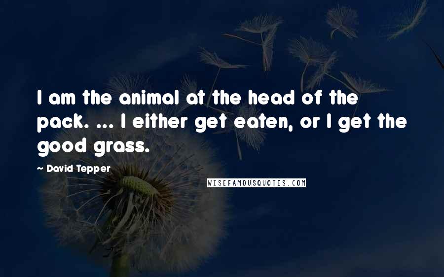 David Tepper Quotes: I am the animal at the head of the pack. ... I either get eaten, or I get the good grass.