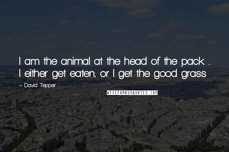 David Tepper Quotes: I am the animal at the head of the pack. ... I either get eaten, or I get the good grass.