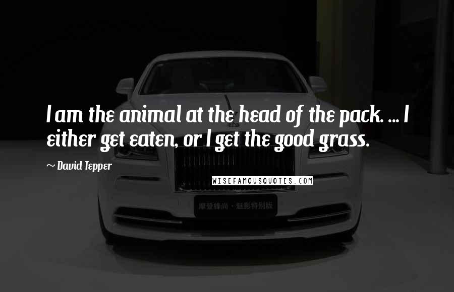 David Tepper Quotes: I am the animal at the head of the pack. ... I either get eaten, or I get the good grass.