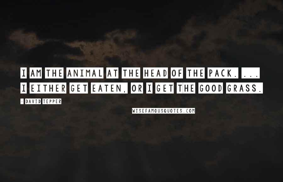 David Tepper Quotes: I am the animal at the head of the pack. ... I either get eaten, or I get the good grass.