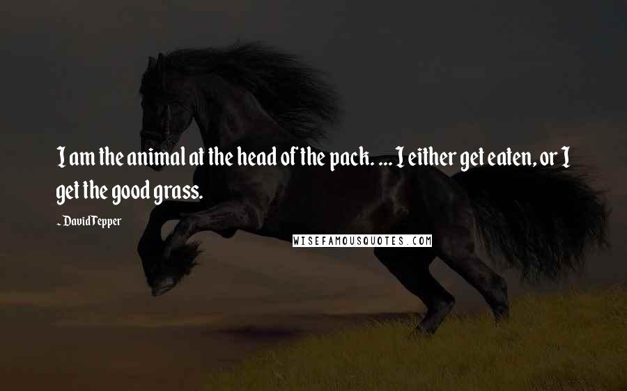 David Tepper Quotes: I am the animal at the head of the pack. ... I either get eaten, or I get the good grass.