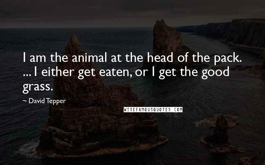 David Tepper Quotes: I am the animal at the head of the pack. ... I either get eaten, or I get the good grass.