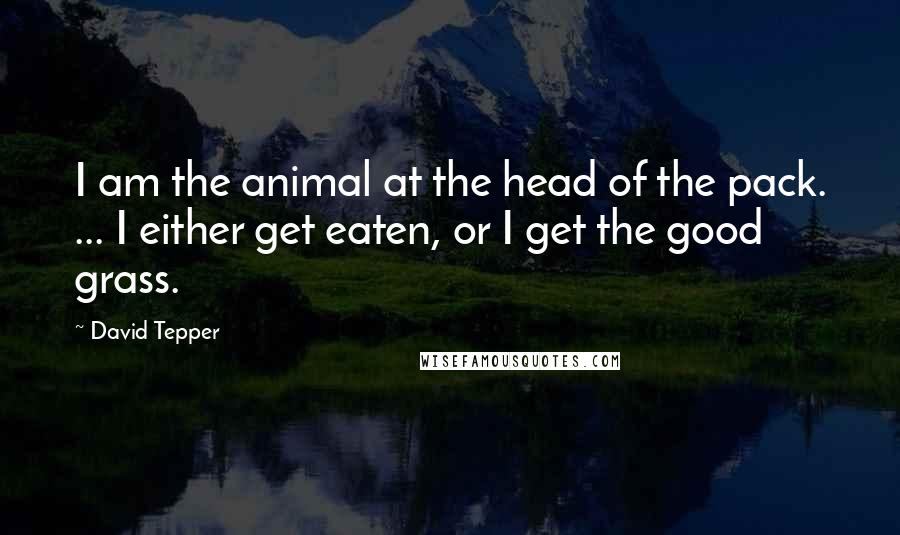 David Tepper Quotes: I am the animal at the head of the pack. ... I either get eaten, or I get the good grass.
