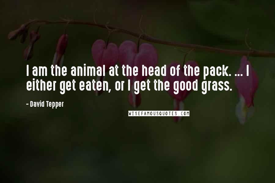 David Tepper Quotes: I am the animal at the head of the pack. ... I either get eaten, or I get the good grass.