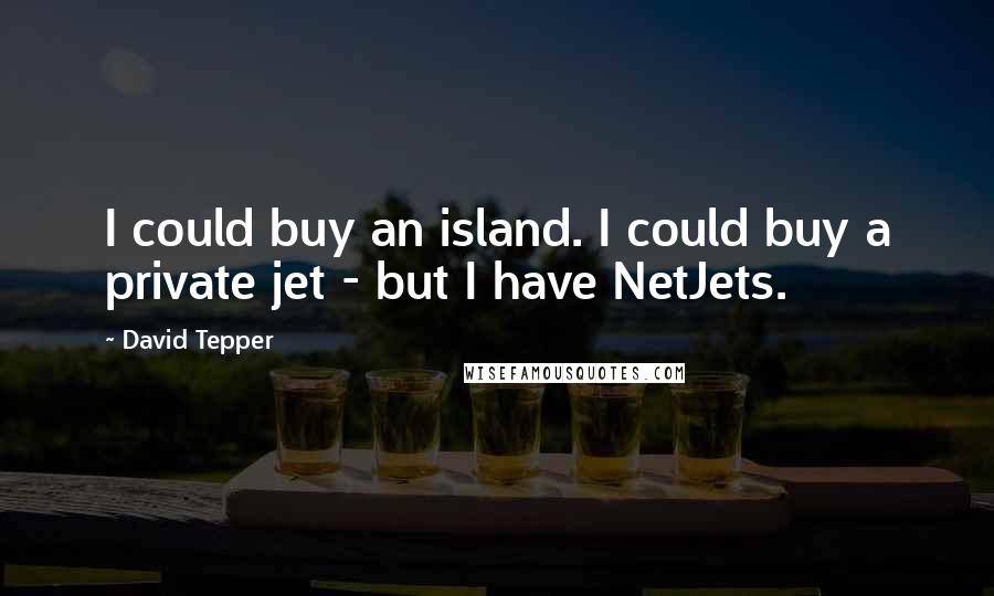 David Tepper Quotes: I could buy an island. I could buy a private jet - but I have NetJets.