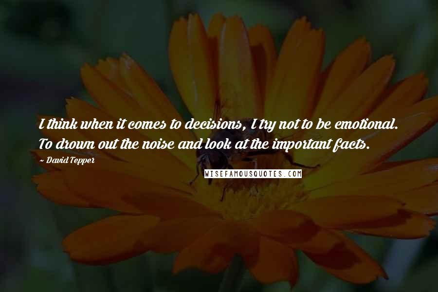 David Tepper Quotes: I think when it comes to decisions, I try not to be emotional. To drown out the noise and look at the important facts.