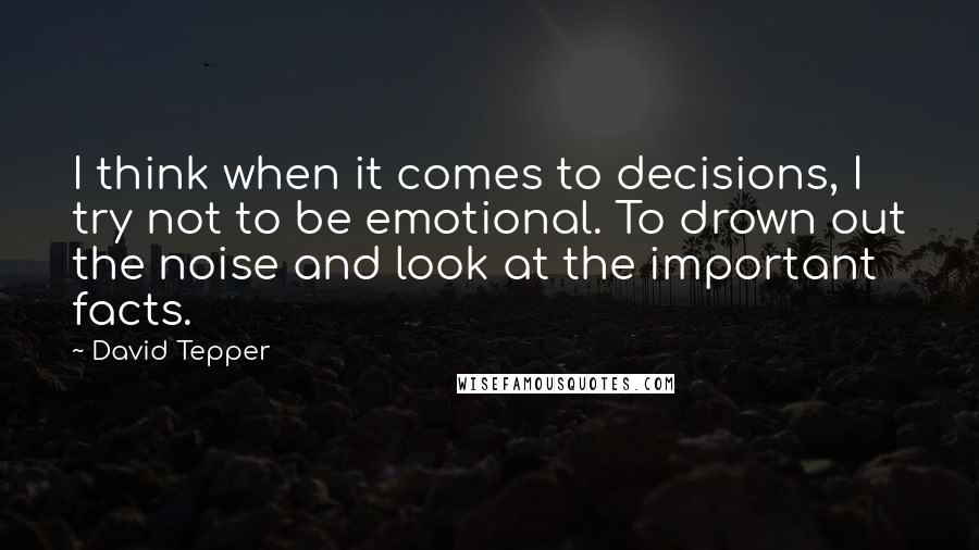 David Tepper Quotes: I think when it comes to decisions, I try not to be emotional. To drown out the noise and look at the important facts.