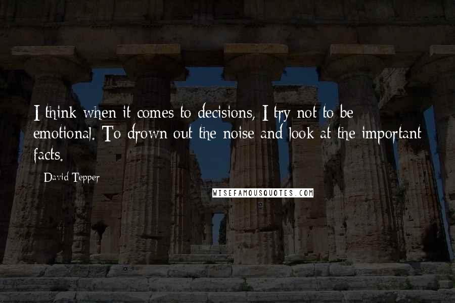 David Tepper Quotes: I think when it comes to decisions, I try not to be emotional. To drown out the noise and look at the important facts.