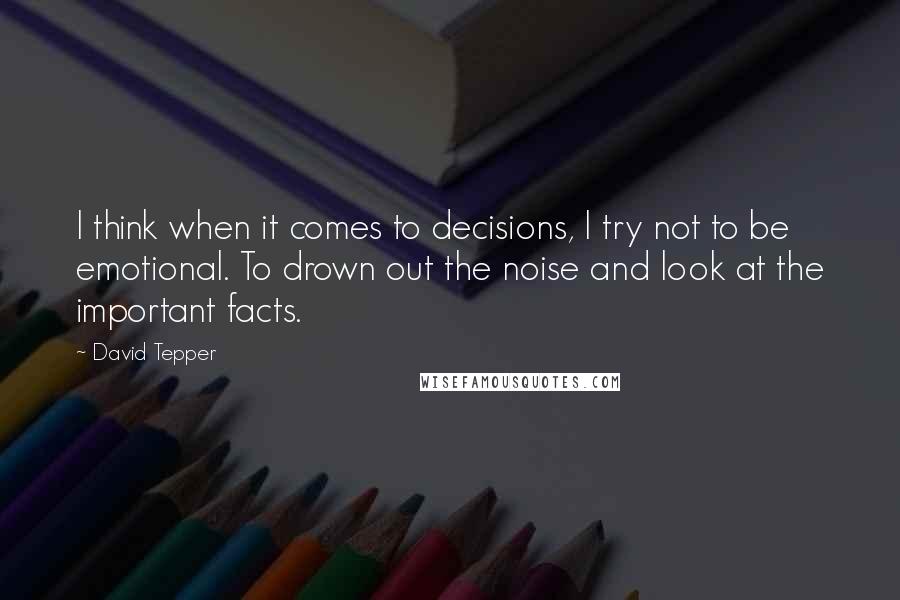 David Tepper Quotes: I think when it comes to decisions, I try not to be emotional. To drown out the noise and look at the important facts.