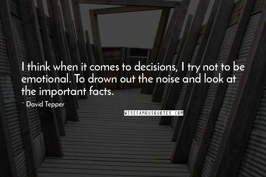 David Tepper Quotes: I think when it comes to decisions, I try not to be emotional. To drown out the noise and look at the important facts.