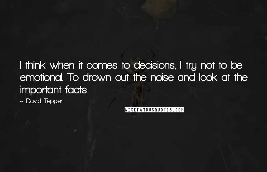 David Tepper Quotes: I think when it comes to decisions, I try not to be emotional. To drown out the noise and look at the important facts.