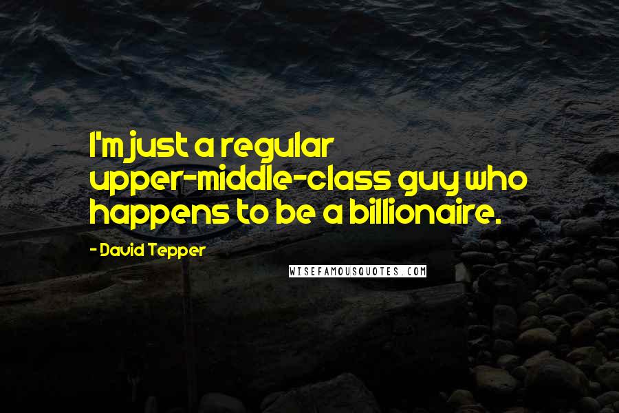 David Tepper Quotes: I'm just a regular upper-middle-class guy who happens to be a billionaire.