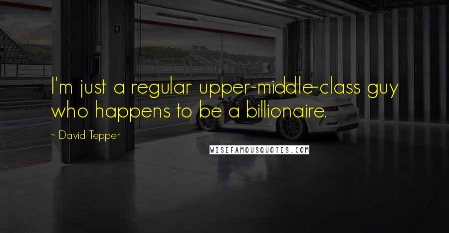 David Tepper Quotes: I'm just a regular upper-middle-class guy who happens to be a billionaire.