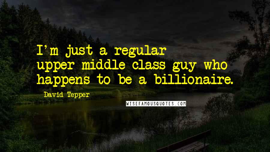 David Tepper Quotes: I'm just a regular upper-middle-class guy who happens to be a billionaire.