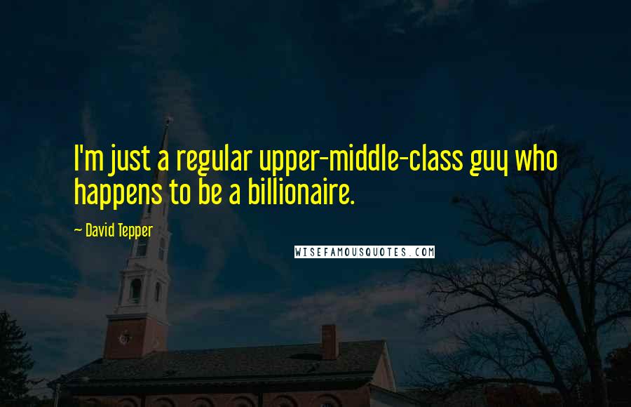 David Tepper Quotes: I'm just a regular upper-middle-class guy who happens to be a billionaire.