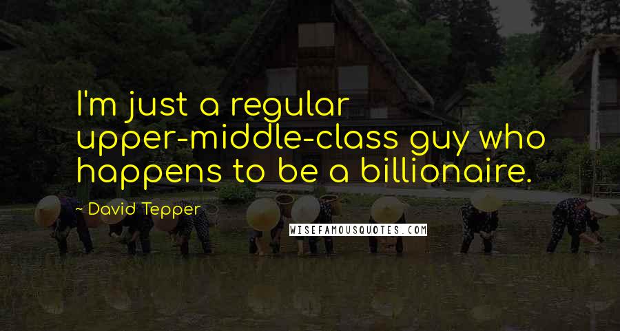 David Tepper Quotes: I'm just a regular upper-middle-class guy who happens to be a billionaire.