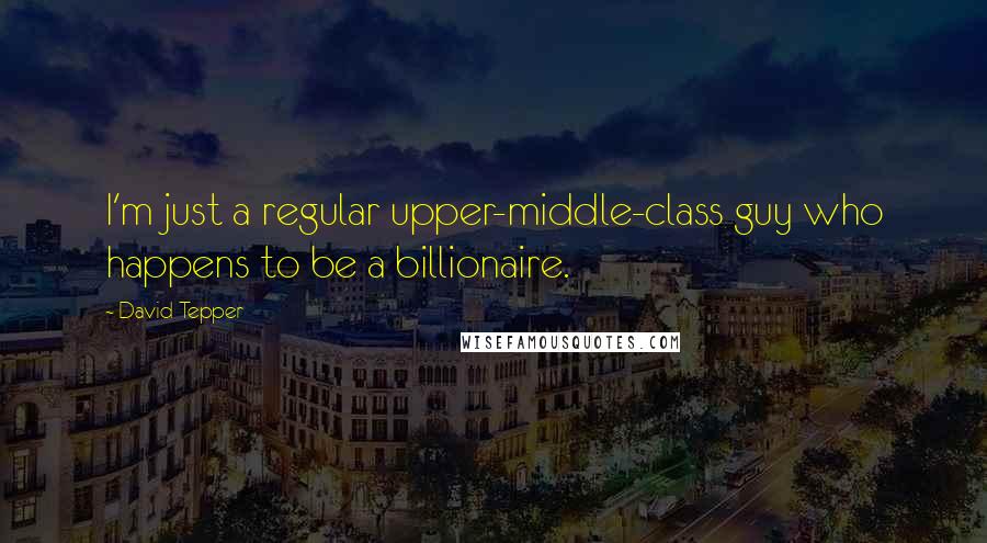 David Tepper Quotes: I'm just a regular upper-middle-class guy who happens to be a billionaire.