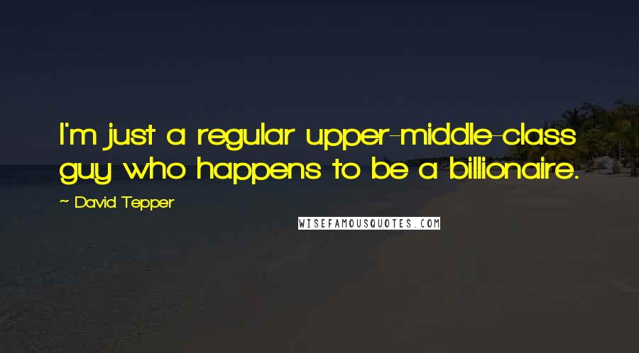 David Tepper Quotes: I'm just a regular upper-middle-class guy who happens to be a billionaire.