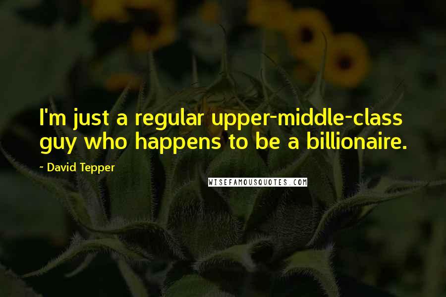 David Tepper Quotes: I'm just a regular upper-middle-class guy who happens to be a billionaire.