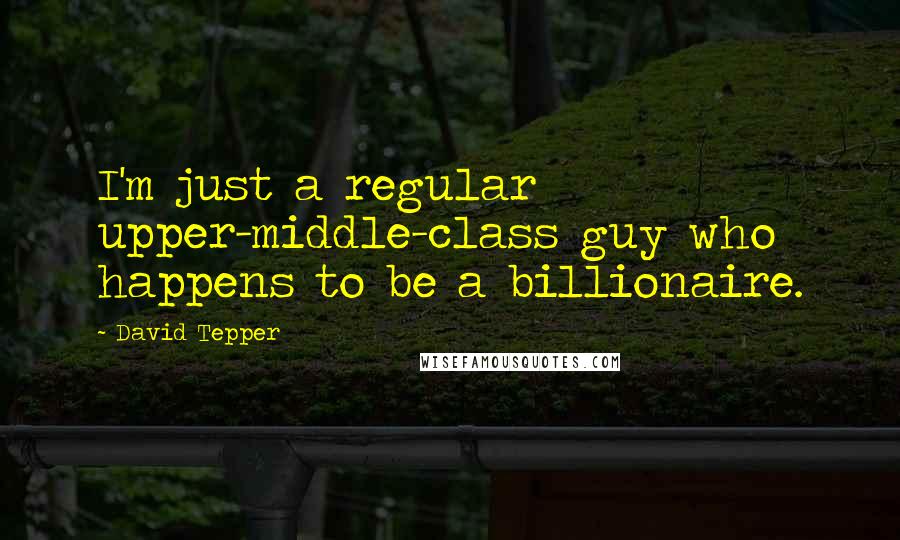 David Tepper Quotes: I'm just a regular upper-middle-class guy who happens to be a billionaire.