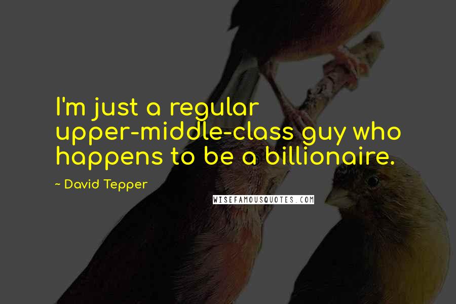 David Tepper Quotes: I'm just a regular upper-middle-class guy who happens to be a billionaire.