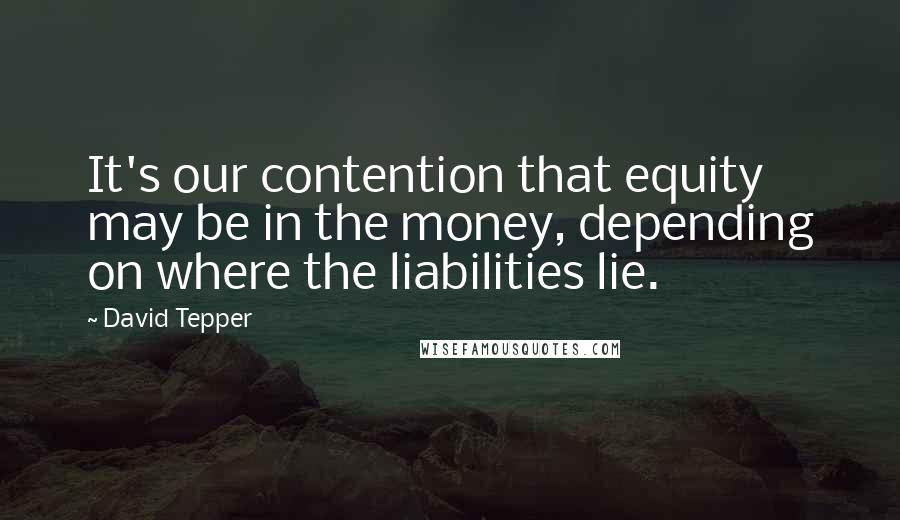 David Tepper Quotes: It's our contention that equity may be in the money, depending on where the liabilities lie.