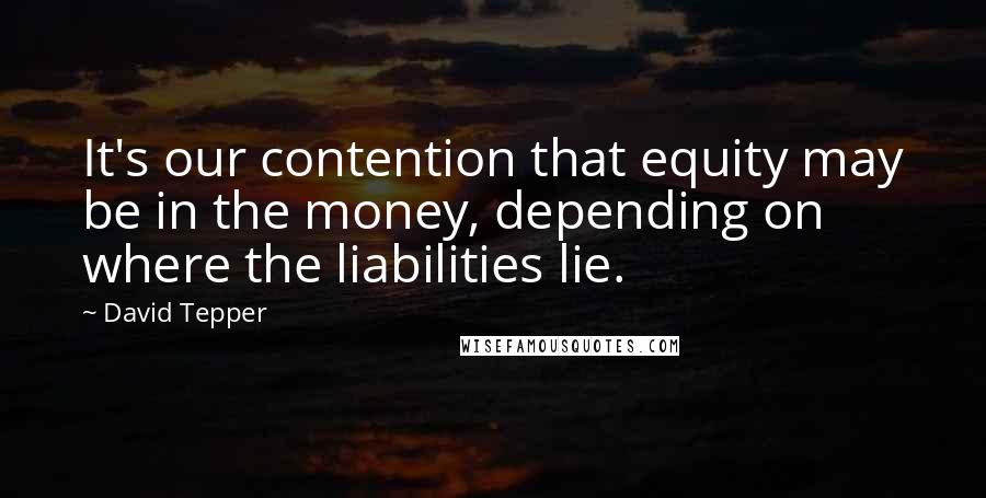 David Tepper Quotes: It's our contention that equity may be in the money, depending on where the liabilities lie.