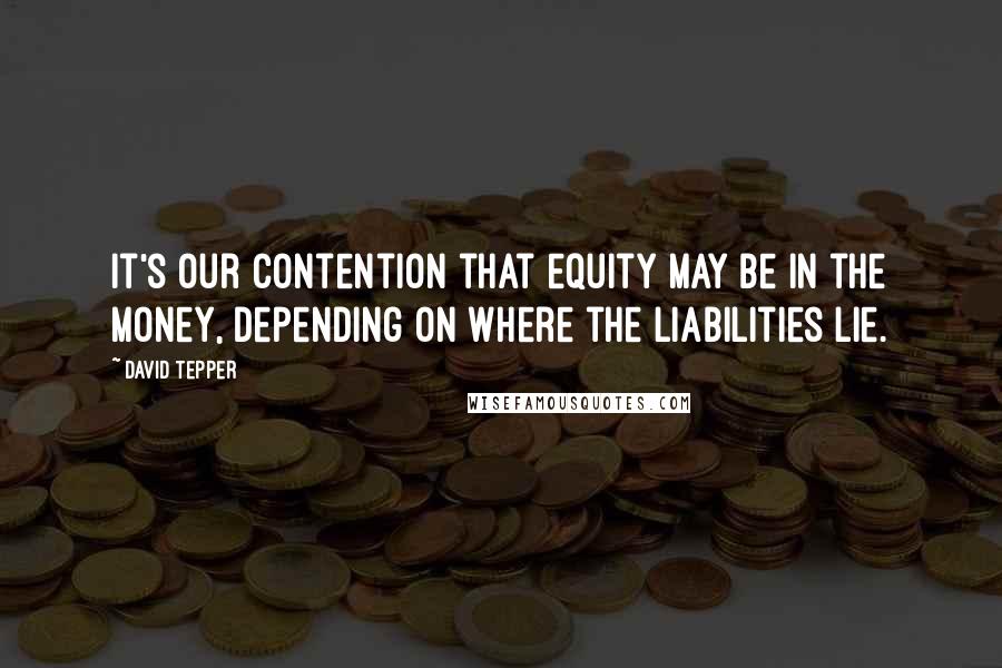 David Tepper Quotes: It's our contention that equity may be in the money, depending on where the liabilities lie.