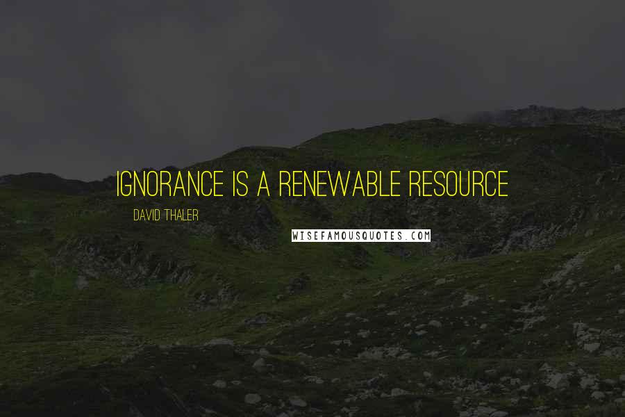 David Thaler Quotes: Ignorance is a renewable resource