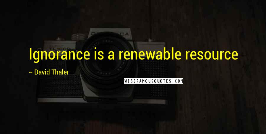 David Thaler Quotes: Ignorance is a renewable resource