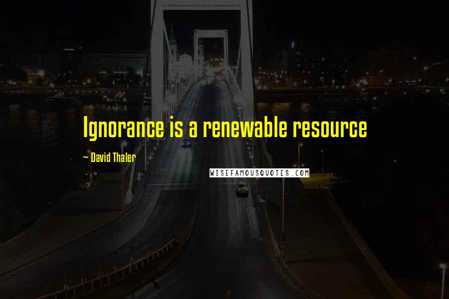 David Thaler Quotes: Ignorance is a renewable resource