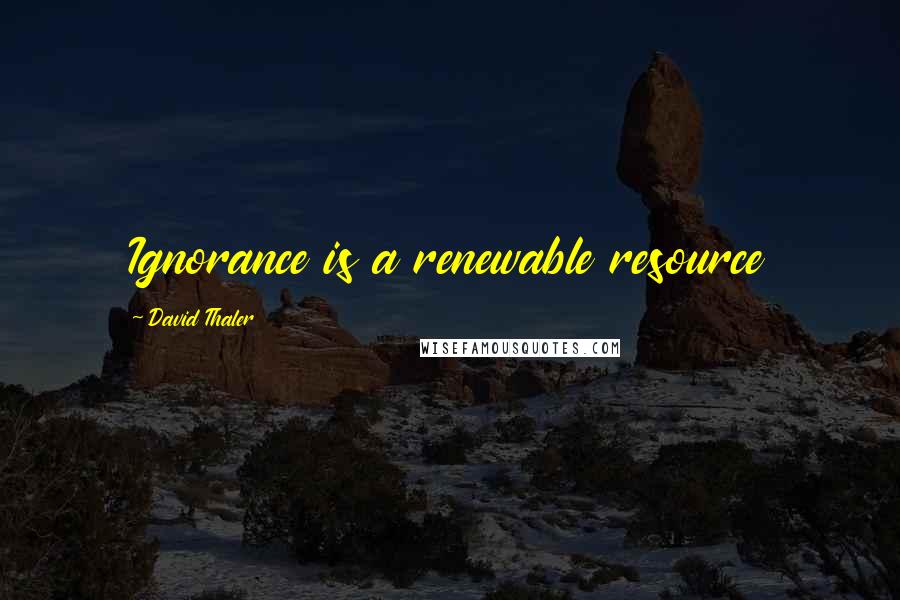 David Thaler Quotes: Ignorance is a renewable resource