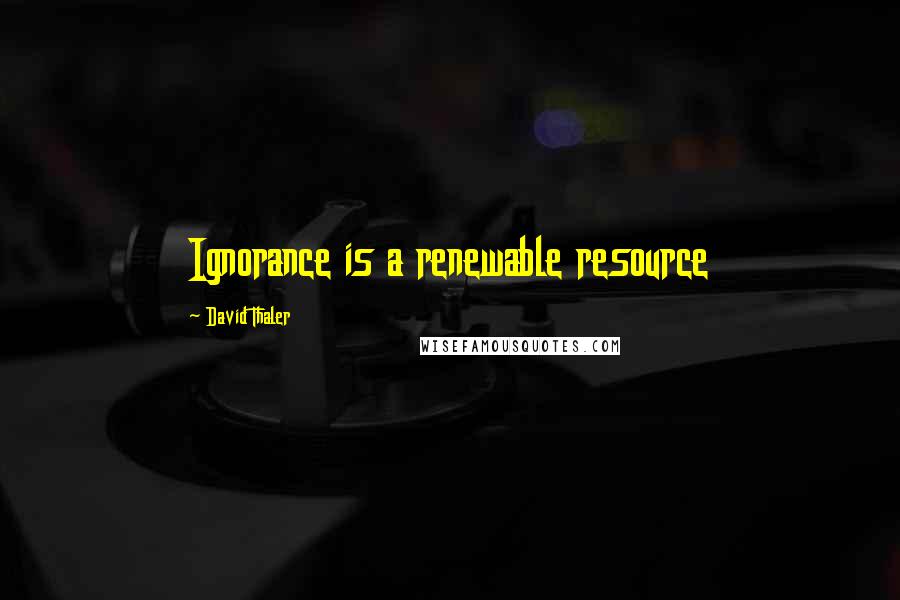 David Thaler Quotes: Ignorance is a renewable resource