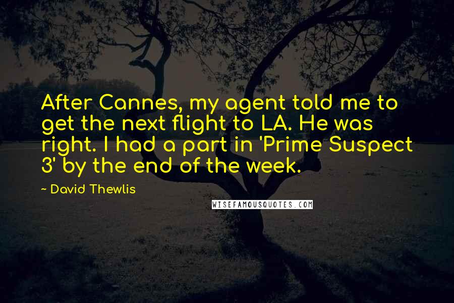 David Thewlis Quotes: After Cannes, my agent told me to get the next flight to LA. He was right. I had a part in 'Prime Suspect 3' by the end of the week.