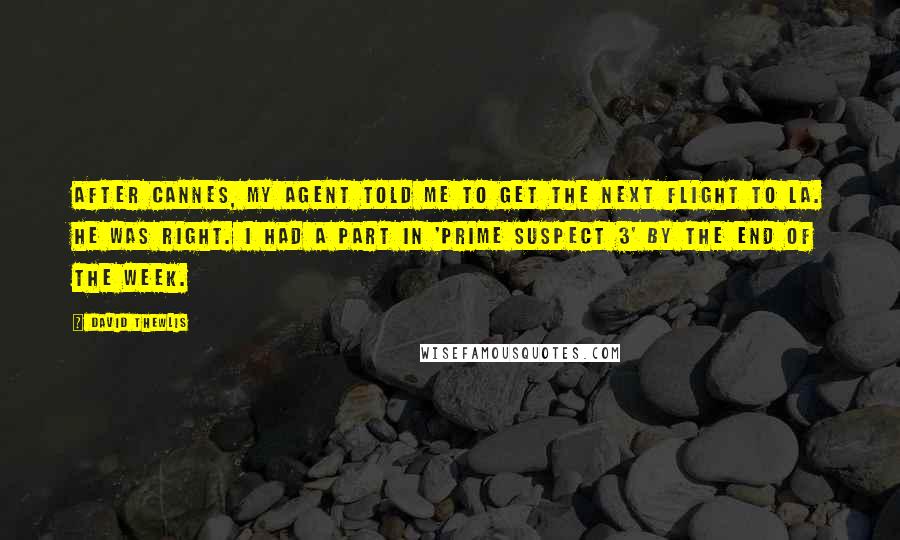 David Thewlis Quotes: After Cannes, my agent told me to get the next flight to LA. He was right. I had a part in 'Prime Suspect 3' by the end of the week.