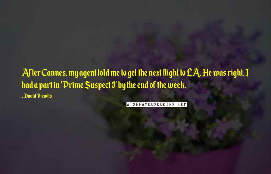 David Thewlis Quotes: After Cannes, my agent told me to get the next flight to LA. He was right. I had a part in 'Prime Suspect 3' by the end of the week.