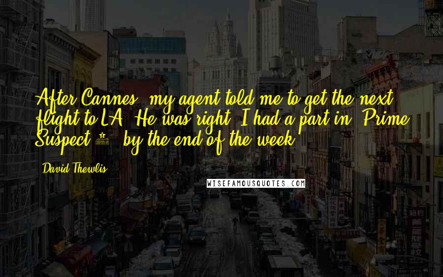 David Thewlis Quotes: After Cannes, my agent told me to get the next flight to LA. He was right. I had a part in 'Prime Suspect 3' by the end of the week.