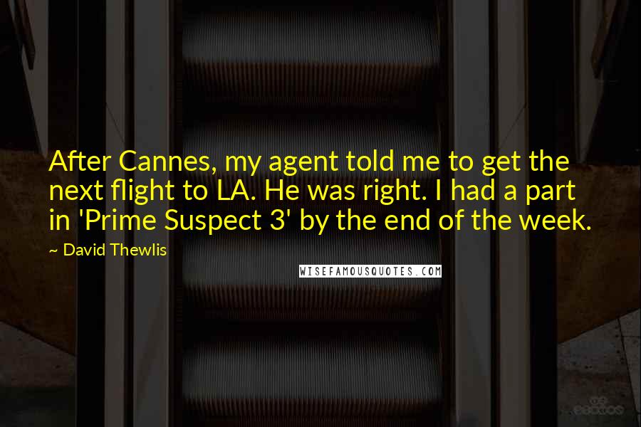 David Thewlis Quotes: After Cannes, my agent told me to get the next flight to LA. He was right. I had a part in 'Prime Suspect 3' by the end of the week.