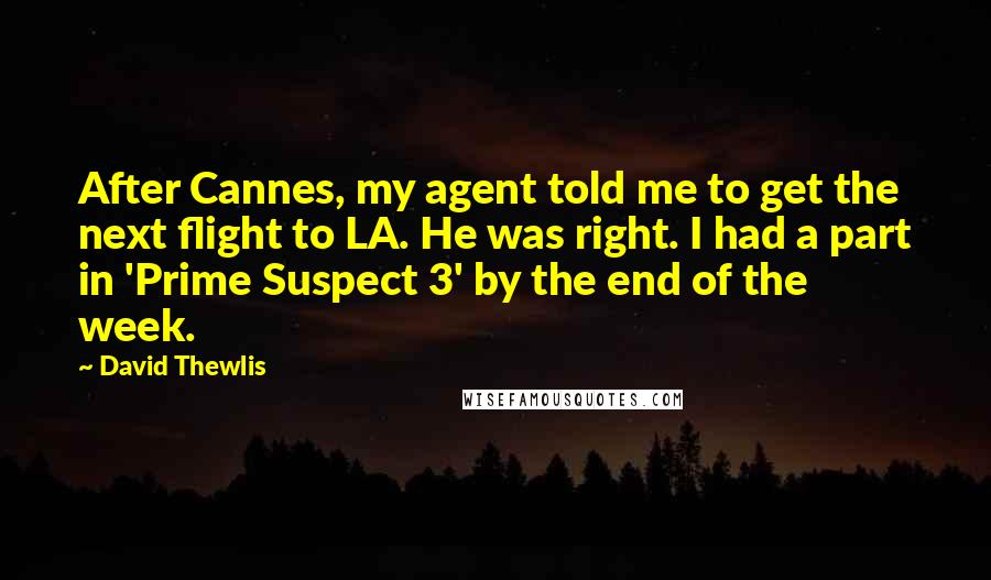 David Thewlis Quotes: After Cannes, my agent told me to get the next flight to LA. He was right. I had a part in 'Prime Suspect 3' by the end of the week.