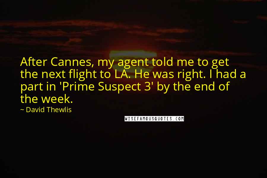 David Thewlis Quotes: After Cannes, my agent told me to get the next flight to LA. He was right. I had a part in 'Prime Suspect 3' by the end of the week.